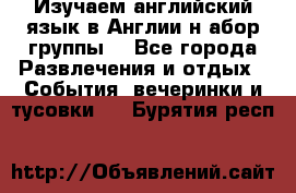 Изучаем английский язык в Англии.н абор группы. - Все города Развлечения и отдых » События, вечеринки и тусовки   . Бурятия респ.